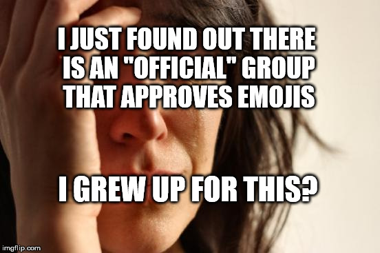 First World Problems Meme | I JUST FOUND OUT THERE IS AN "OFFICIAL" GROUP THAT APPROVES EMOJIS; I GREW UP FOR THIS? | image tagged in memes,first world problems | made w/ Imgflip meme maker