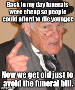 Back In My Day Meme | Back in my day funerals were cheap so people could afford to die younger. Now we get old just to avoid the funeral bill. | image tagged in memes,back in my day | made w/ Imgflip meme maker