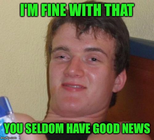 10 Guy Meme | I'M FINE WITH THAT YOU SELDOM HAVE GOOD NEWS | image tagged in memes,10 guy | made w/ Imgflip meme maker