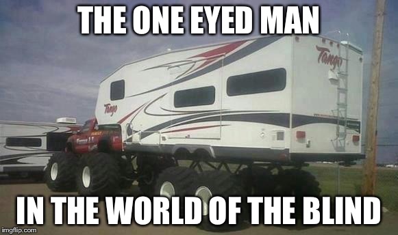 Monster Truck | THE ONE EYED MAN; IN THE WORLD OF THE BLIND | image tagged in monster truck | made w/ Imgflip meme maker