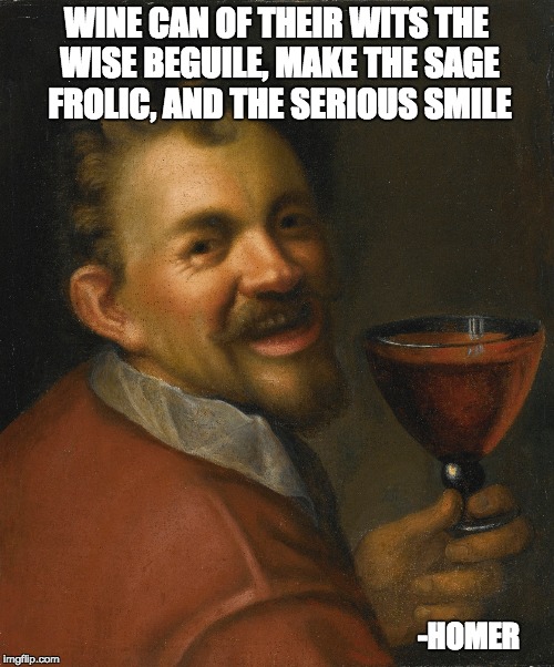 WINE CAN OF THEIR WITS THE WISE BEGUILE, MAKE THE SAGE FROLIC, AND THE SERIOUS SMILE; -HOMER | made w/ Imgflip meme maker