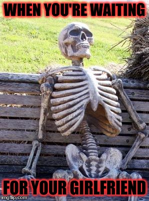 Waiting Skeleton Meme | WHEN YOU'RE WAITING; FOR YOUR GIRLFRIEND | image tagged in memes,waiting skeleton | made w/ Imgflip meme maker