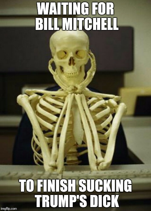 WAITING FOR BILL MITCHELL; TO FINISH SUCKING TRUMP'S DICK | image tagged in waiting | made w/ Imgflip meme maker