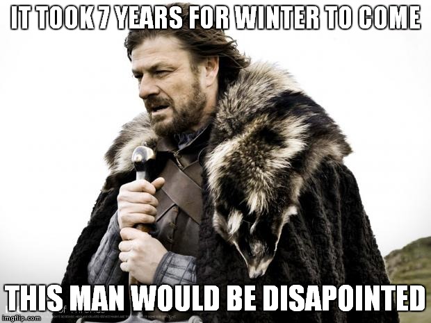 Game of Thrones | IT TOOK 7 YEARS FOR WINTER TO COME; THIS MAN WOULD BE DISAPOINTED | image tagged in game of thrones | made w/ Imgflip meme maker