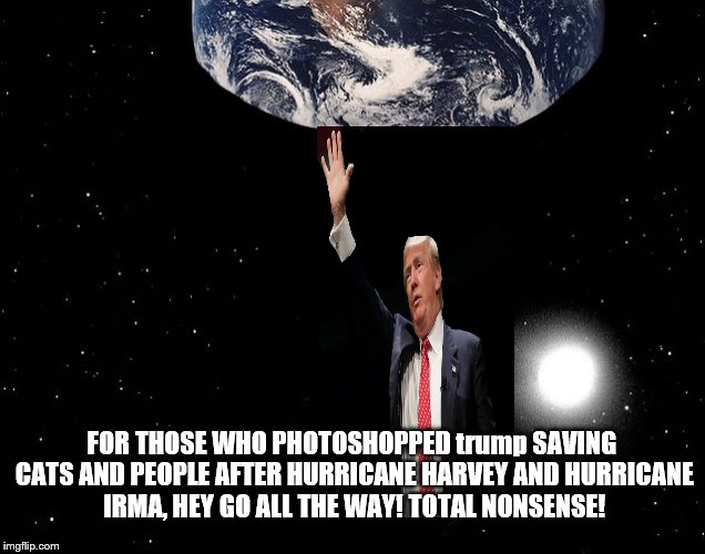 phony photoshop trump saving the earth just like phony trump saving cats and people after Hurricane Harvey And Irma! #NONSENSE! | FOR THOSE WHO PHOTOSHOPPED trump SAVING CATS AND PEOPLE AFTER HURRICANE HARVEY AND HURRICANE IRMA, HEY GO ALL THE WAY! TOTAL NONSENSE! | image tagged in trump phony photoshop,trump saves hurricane cats ha,trump saves hurricane people ha ha,trump is a clown,trump doesn't care,bum | made w/ Imgflip meme maker