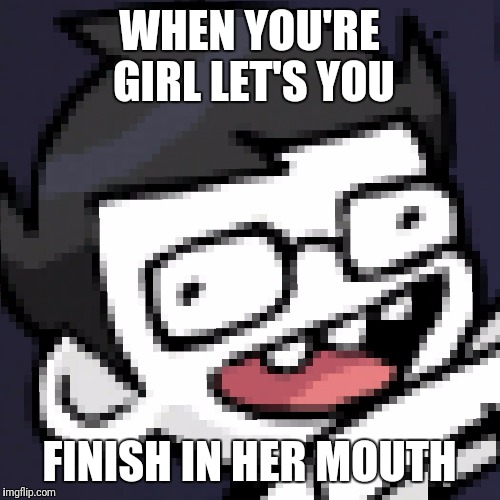 Homestuck | WHEN YOU'RE GIRL LET'S YOU; FINISH IN HER MOUTH | image tagged in homestuck | made w/ Imgflip meme maker