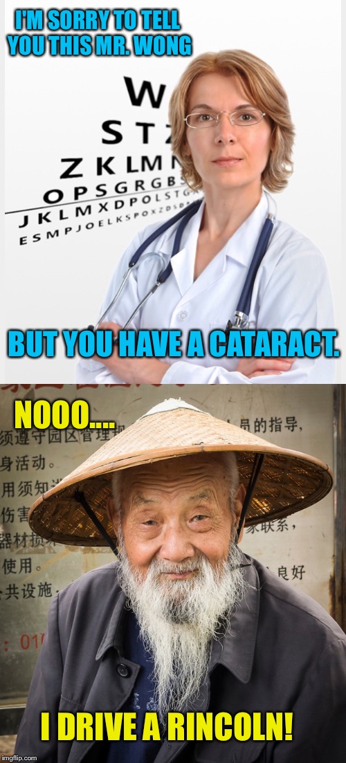 Yeah he's tradin' in his Chevy for a.... |  I'M SORRY TO TELL YOU THIS MR. WONG; BUT YOU HAVE A CATARACT. NOOO.... I DRIVE A RINCOLN! | image tagged in eyes,asian,chinese,doctor,lincoln,car meme | made w/ Imgflip meme maker