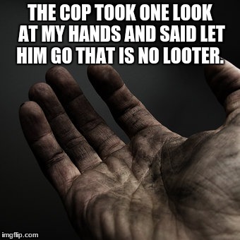 Dirty hands | THE COP TOOK ONE LOOK AT MY HANDS AND SAID LET HIM GO THAT IS NO LOOTER. | image tagged in dirty hands | made w/ Imgflip meme maker
