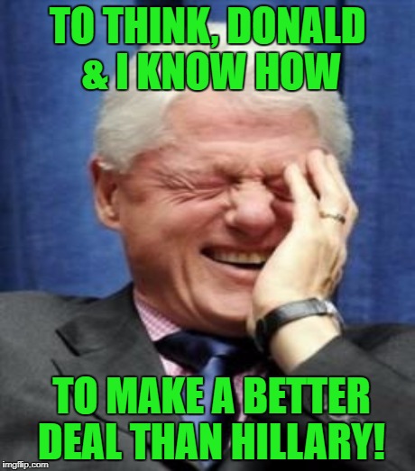TO THINK, DONALD & I KNOW HOW TO MAKE A BETTER DEAL THAN HILLARY! | made w/ Imgflip meme maker