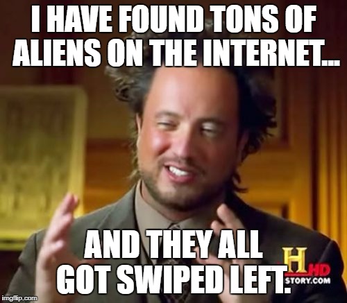 Ancient Aliens | I HAVE FOUND TONS OF ALIENS ON THE INTERNET... AND THEY ALL GOT SWIPED LEFT. | image tagged in memes,ancient aliens | made w/ Imgflip meme maker