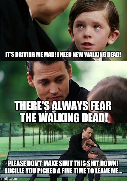 Walking Dead Withdrawal  | IT'S DRIVING ME MAD! I NEED NEW WALKING DEAD! THERE'S ALWAYS FEAR THE WALKING DEAD! PLEASE DON'T MAKE SHUT THIS SHIT DOWN! LUCILLE YOU PICKED A FINE TIME TO LEAVE ME... | image tagged in memes,finding neverland,walking dead,negan | made w/ Imgflip meme maker