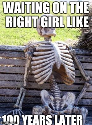 Waiting Skeleton | WAITING ON THE RIGHT GIRL LIKE; 100 YEARS LATER | image tagged in memes,waiting skeleton | made w/ Imgflip meme maker