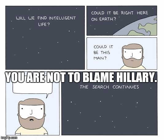 KEEP LOOKING. :D | YOU ARE NOT TO BLAME HILLARY. | image tagged in funny,the search continues,politics,humor,memes,hillary | made w/ Imgflip meme maker