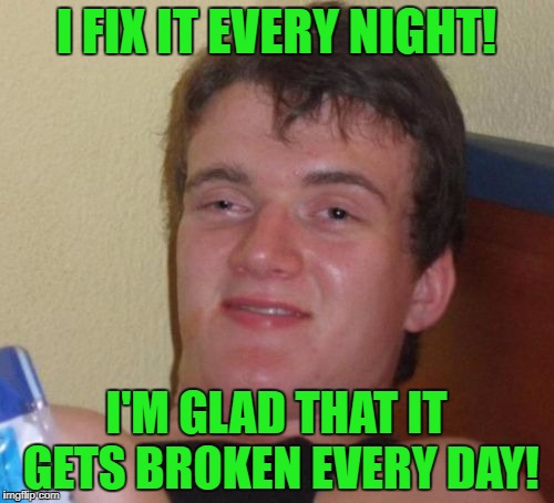 10 Guy Meme | I FIX IT EVERY NIGHT! I'M GLAD THAT IT GETS BROKEN EVERY DAY! | image tagged in memes,10 guy | made w/ Imgflip meme maker