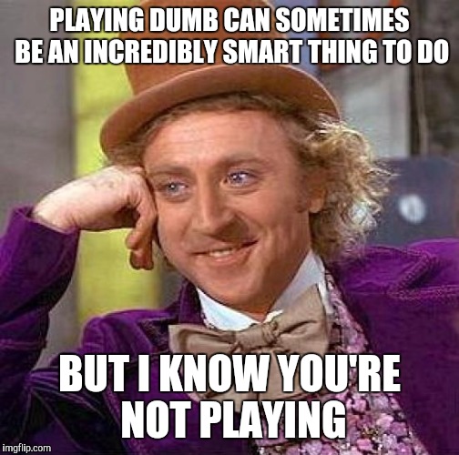 Creepy Condescending Wonka | PLAYING DUMB CAN SOMETIMES BE AN INCREDIBLY SMART THING TO DO; BUT I KNOW YOU'RE NOT PLAYING | image tagged in memes,creepy condescending wonka | made w/ Imgflip meme maker