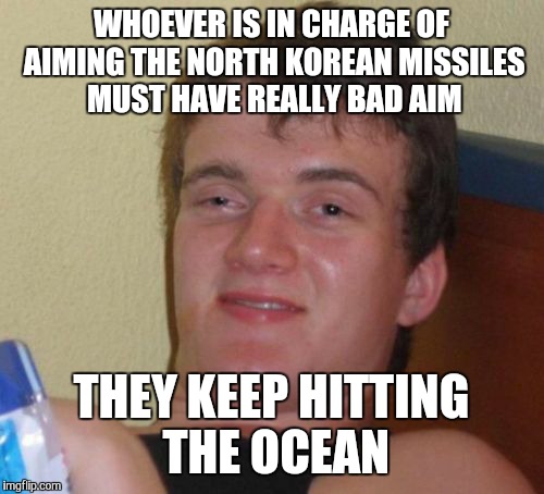 10 Guy | WHOEVER IS IN CHARGE OF AIMING THE NORTH KOREAN MISSILES MUST HAVE REALLY BAD AIM; THEY KEEP HITTING THE OCEAN | image tagged in memes,10 guy,north korea,kim jong un | made w/ Imgflip meme maker