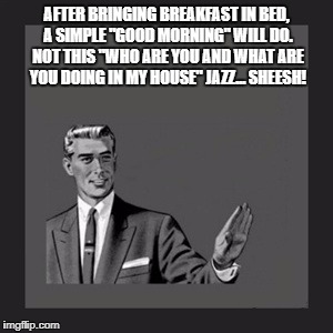Kill Yourself Guy Meme | AFTER BRINGING BREAKFAST IN BED, A SIMPLE "GOOD MORNING" WILL DO. NOT THIS "WHO ARE YOU AND WHAT ARE YOU DOING IN MY HOUSE" JAZZ... SHEESH! | image tagged in memes,kill yourself guy | made w/ Imgflip meme maker
