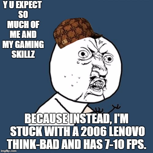 Y U No Meme | Y U EXPECT SO MUCH OF ME AND MY GAMING SKILLZ; BECAUSE INSTEAD, I'M STUCK WITH A 2006 LENOVO THINK-BAD AND HAS 7-10 FPS. | image tagged in memes,y u no,scumbag | made w/ Imgflip meme maker