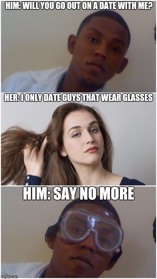 HIM: WILL YOU GO OUT ON A DATE WITH ME? HER: I ONLY DATE GUYS THAT WEAR GLASSES; HIM: SAY NO MORE | image tagged in memes | made w/ Imgflip meme maker