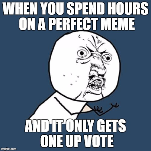 Y U No Meme | WHEN YOU SPEND HOURS ON A PERFECT MEME; AND IT ONLY GETS ONE UP VOTE | image tagged in memes,y u no | made w/ Imgflip meme maker