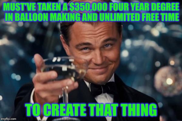 Leonardo Dicaprio Cheers Meme | MUST'VE TAKEN A $350,000 FOUR YEAR DEGREE IN BALLOON MAKING AND UNLIMITED FREE TIME TO CREATE THAT THING | image tagged in memes,leonardo dicaprio cheers | made w/ Imgflip meme maker