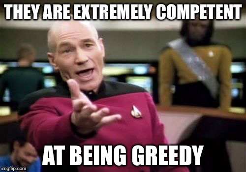Picard Wtf Meme | THEY ARE EXTREMELY COMPETENT AT BEING GREEDY | image tagged in memes,picard wtf | made w/ Imgflip meme maker