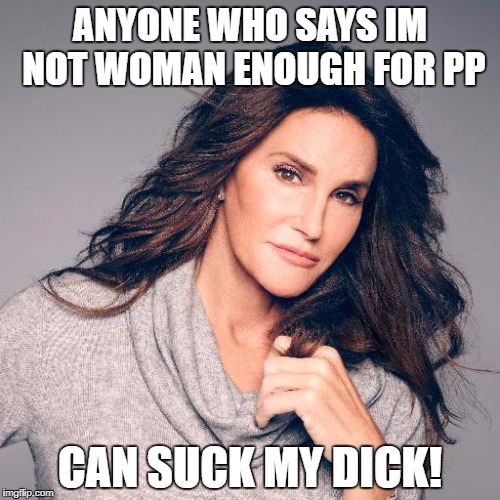 Caitlyn Jenner Photo | ANYONE WHO SAYS IM NOT WOMAN ENOUGH FOR PP; CAN SUCK MY DICK! | image tagged in caitlyn jenner photo | made w/ Imgflip meme maker