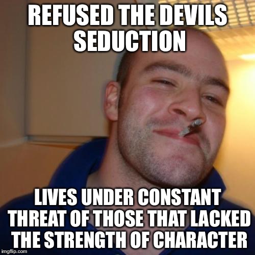 REFUSED THE DEVILS SEDUCTION LIVES UNDER CONSTANT THREAT OF THOSE THAT LACKED THE STRENGTH OF CHARACTER | made w/ Imgflip meme maker