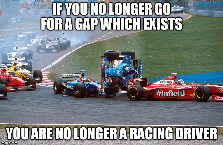 Senna... | IF YOU NO LONGER GO FOR A GAP WHICH EXISTS; YOU ARE NO LONGER A RACING DRIVER | image tagged in f1 | made w/ Imgflip meme maker