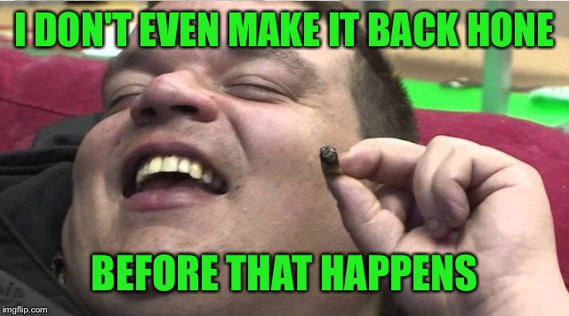 Laughing stoner | I DON'T EVEN MAKE IT BACK HONE BEFORE THAT HAPPENS | image tagged in laughing stoner | made w/ Imgflip meme maker
