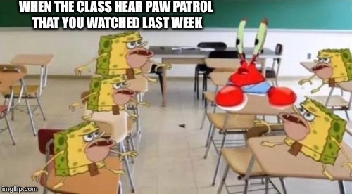 classroom confused krabs and cavebob | WHEN THE CLASS HEAR PAW PATROL THAT YOU WATCHED LAST WEEK | image tagged in classroom confused krabs and cavebob | made w/ Imgflip meme maker