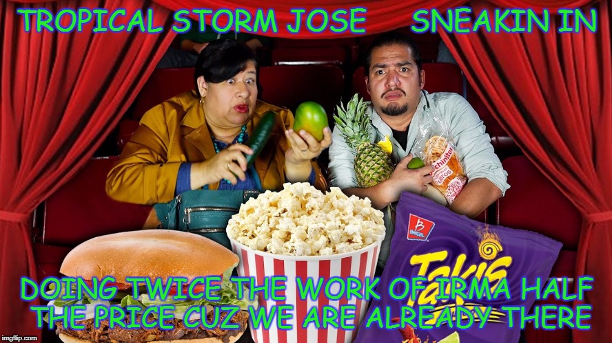 TROPICAL STORM JOSE




SNEAKIN IN; DOING TWICE THE WORK OF IRMA
HALF THE PRICE CUZ WE ARE ALREADY THERE | image tagged in hurricane | made w/ Imgflip meme maker