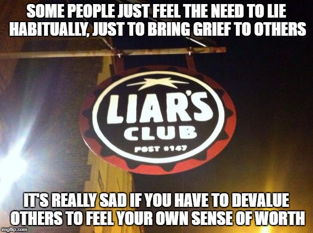 Liars Club | SOME PEOPLE JUST FEEL THE NEED TO LIE HABITUALLY, JUST TO BRING GRIEF TO OTHERS; IT'S REALLY SAD IF YOU HAVE TO DEVALUE OTHERS TO FEEL YOUR OWN SENSE OF WORTH | image tagged in liars club | made w/ Imgflip meme maker