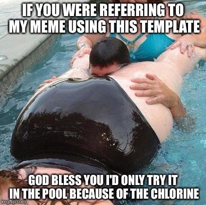IF YOU WERE REFERRING TO MY MEME USING THIS TEMPLATE GOD BLESS YOU I'D ONLY TRY IT IN THE POOL BECAUSE OF THE CHLORINE | made w/ Imgflip meme maker
