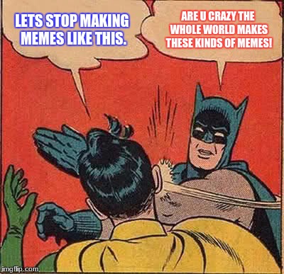 Batman Slapping Robin | LETS STOP MAKING MEMES LIKE THIS. ARE U CRAZY THE WHOLE WORLD MAKES THESE KINDS OF MEMES! | image tagged in memes,batman slapping robin | made w/ Imgflip meme maker
