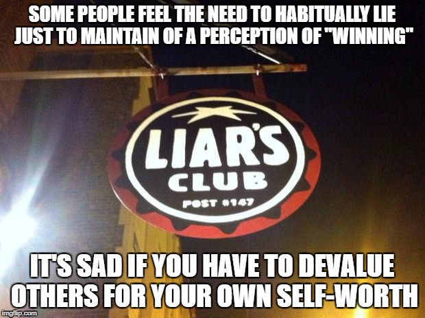 Liars Club | SOME PEOPLE FEEL THE NEED TO HABITUALLY LIE JUST TO MAINTAIN OF A PERCEPTION OF "WINNING"; IT'S SAD IF YOU HAVE TO DEVALUE OTHERS FOR YOUR OWN SELF-WORTH | image tagged in liars club | made w/ Imgflip meme maker