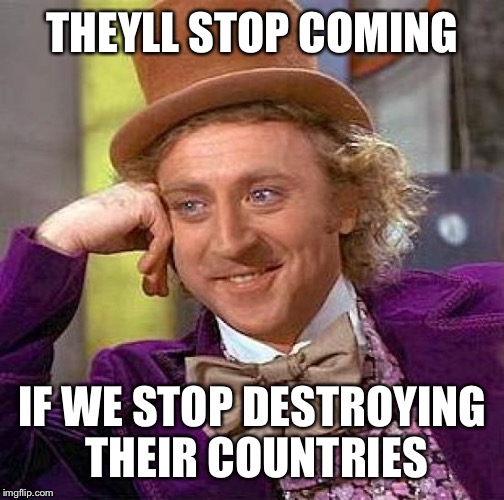 Creepy Condescending Wonka Meme | THEYLL STOP COMING IF WE STOP DESTROYING THEIR COUNTRIES | image tagged in memes,creepy condescending wonka | made w/ Imgflip meme maker