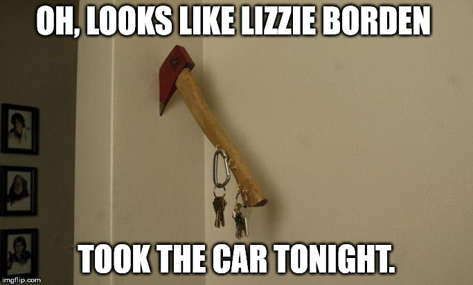 Get my keys: Chop Chop! | OH, LOOKS LIKE LIZZIE BORDEN; TOOK THE CAR TONIGHT. | image tagged in keyholder,axe | made w/ Imgflip meme maker