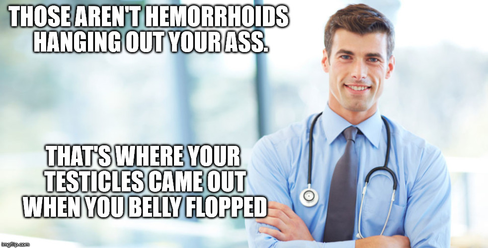 THOSE AREN'T HEMORRHOIDS HANGING OUT YOUR ASS. THAT'S WHERE YOUR TESTICLES CAME OUT WHEN YOU BELLY FLOPPED | made w/ Imgflip meme maker