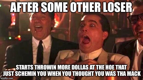 AFTER SOME OTHER LOSER STARTS THROWIN MORE DOLLAS AT THE HOE THAT JUST SCHEMIN YOU WHEN YOU THOUGHT YOU WAS THA MACK | made w/ Imgflip meme maker