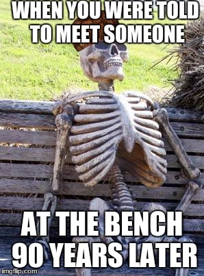 Waiting Skeleton Meme | WHEN YOU WERE TOLD TO MEET SOMEONE; AT THE BENCH 90 YEARS LATER | image tagged in memes,waiting skeleton,scumbag,funny memes | made w/ Imgflip meme maker
