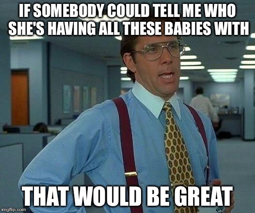That Would Be Great Meme | IF SOMEBODY COULD TELL ME WHO SHE'S HAVING ALL THESE BABIES WITH THAT WOULD BE GREAT | image tagged in memes,that would be great | made w/ Imgflip meme maker