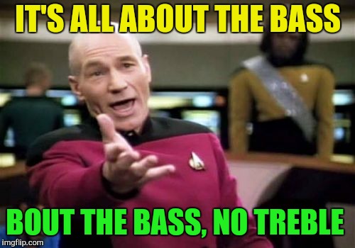 Picard Wtf Meme | IT'S ALL ABOUT THE BASS BOUT THE BASS, NO TREBLE | image tagged in memes,picard wtf | made w/ Imgflip meme maker