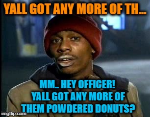 Nice Save There | YALL GOT ANY MORE OF TH... MM.. HEY OFFICER! YALL GOT ANY MORE OF THEM POWDERED DONUTS? | image tagged in memes,yall got any more of | made w/ Imgflip meme maker