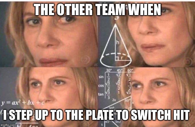 Math lady/Confused lady | THE OTHER TEAM WHEN; I STEP UP TO THE PLATE TO SWITCH HIT | image tagged in math lady/confused lady | made w/ Imgflip meme maker