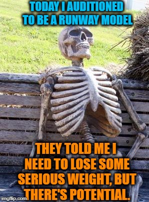 Waiting Skeleton Meme | TODAY I AUDITIONED TO BE A RUNWAY MODEL; THEY TOLD ME I NEED TO LOSE SOME SERIOUS WEIGHT, BUT THERE'S POTENTIAL. | image tagged in memes,waiting skeleton | made w/ Imgflip meme maker