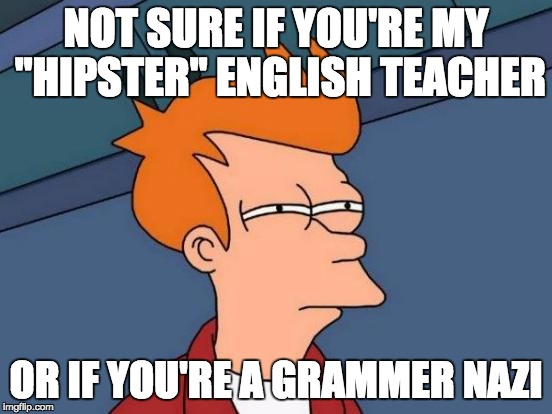 Futurama Fry Meme | NOT SURE IF YOU'RE MY "HIPSTER" ENGLISH TEACHER OR IF YOU'RE A GRAMMER NAZI | image tagged in memes,futurama fry | made w/ Imgflip meme maker