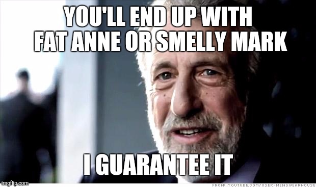 YOU'LL END UP WITH FAT ANNE OR SMELLY MARK I GUARANTEE IT | made w/ Imgflip meme maker