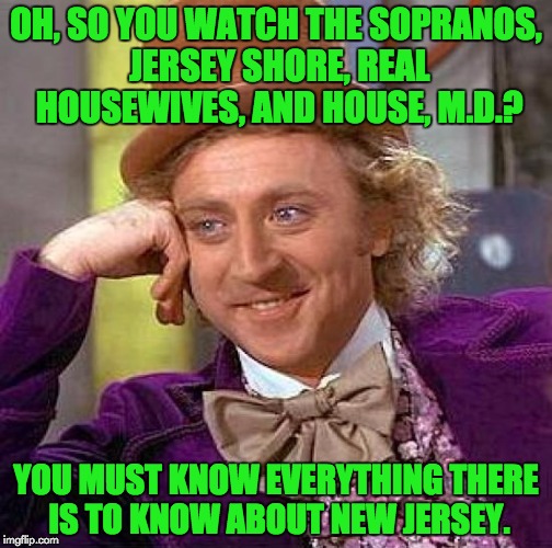 As a Massachusetts transplant, people ask me all the time if I've met Snookie... | OH, SO YOU WATCH THE SOPRANOS, JERSEY SHORE, REAL HOUSEWIVES, AND HOUSE, M.D.? YOU MUST KNOW EVERYTHING THERE IS TO KNOW ABOUT NEW JERSEY. | image tagged in memes,creepy condescending wonka,new jersey | made w/ Imgflip meme maker