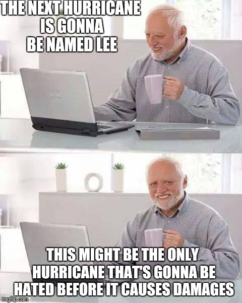 Hide the Pain Harold Meme | THE NEXT HURRICANE IS GONNA BE NAMED LEE; THIS MIGHT BE THE ONLY HURRICANE THAT'S GONNA BE HATED BEFORE IT CAUSES DAMAGES | image tagged in memes,hide the pain harold | made w/ Imgflip meme maker